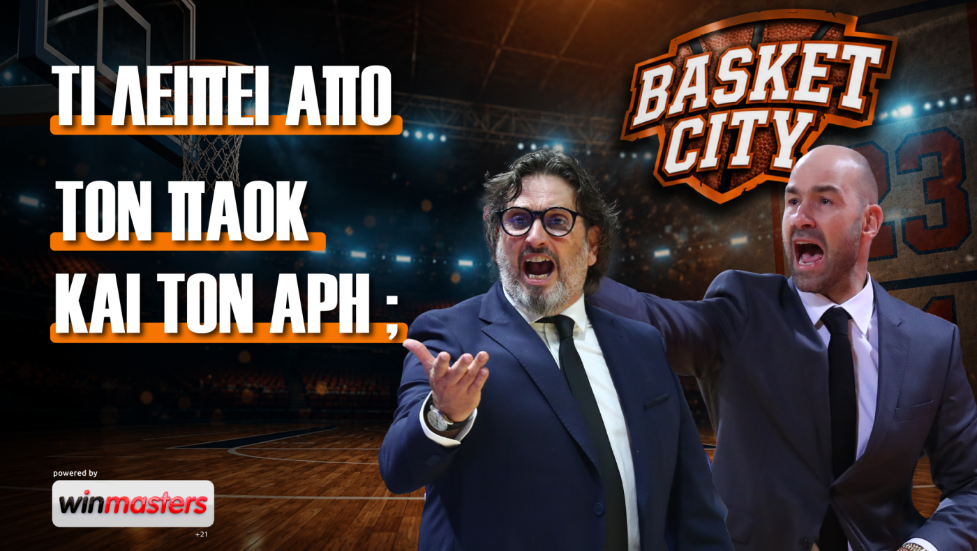 Basket City: Οι 2+2 «ανάγκες» του ΠΑΟΚ και του Άρη