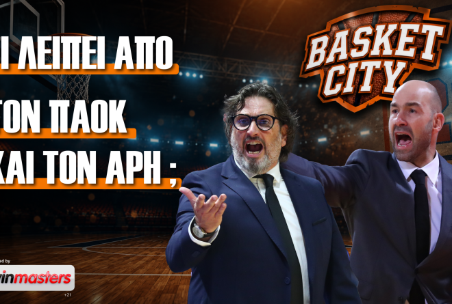 Basket City: Οι 2+2 «ανάγκες» του ΠΑΟΚ και του Άρη